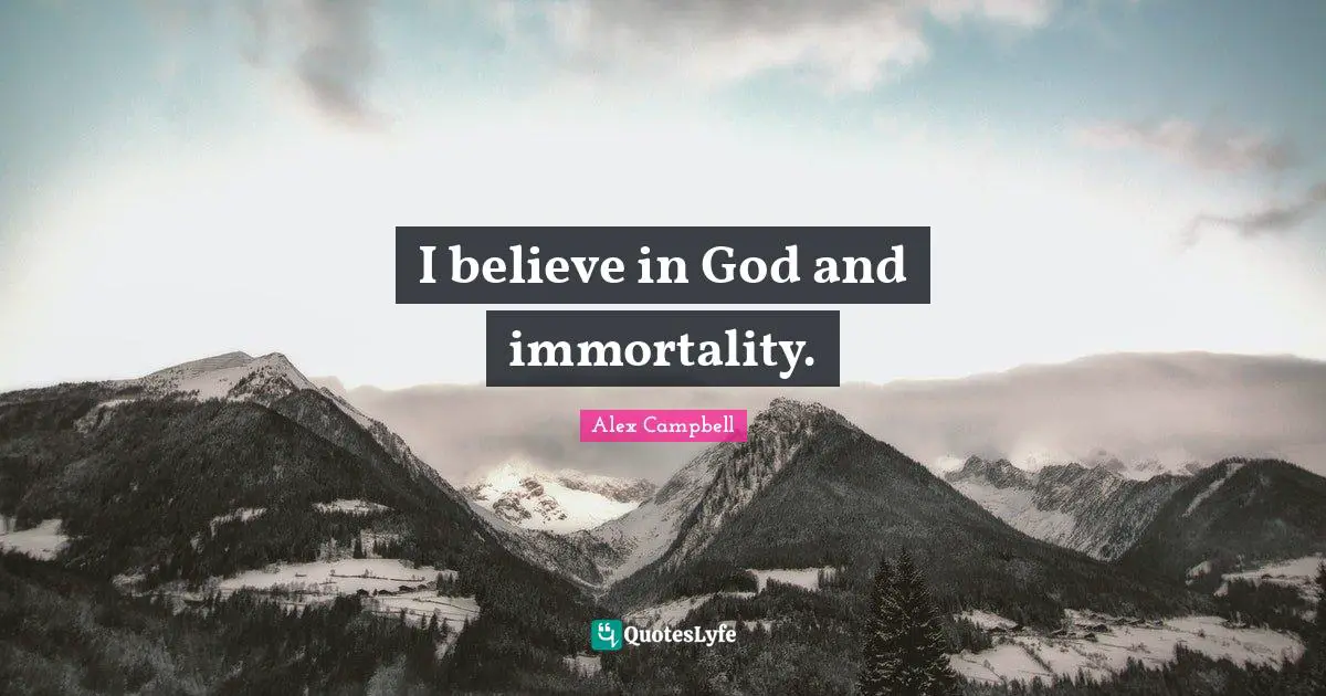 I believe in God and immortality.
