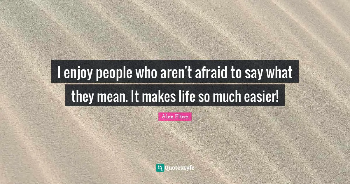 I enjoy people who aren't afraid to say what they mean. It makes life so much easier!