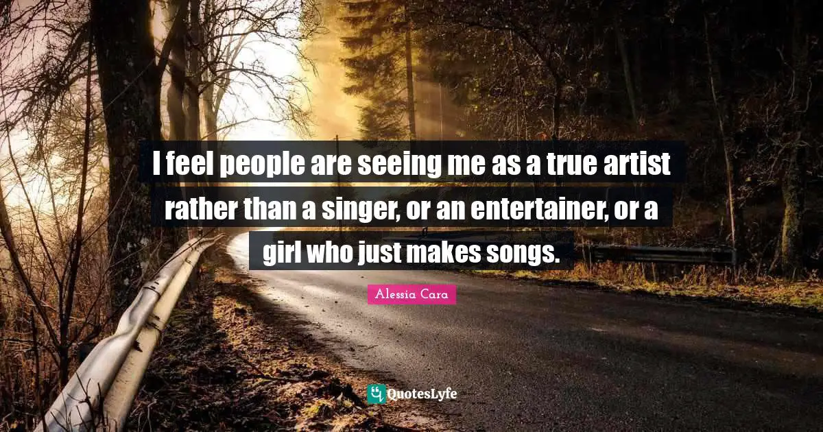 I feel people are seeing me as a true artist rather than a singer, or an entertainer, or a girl who just makes songs.