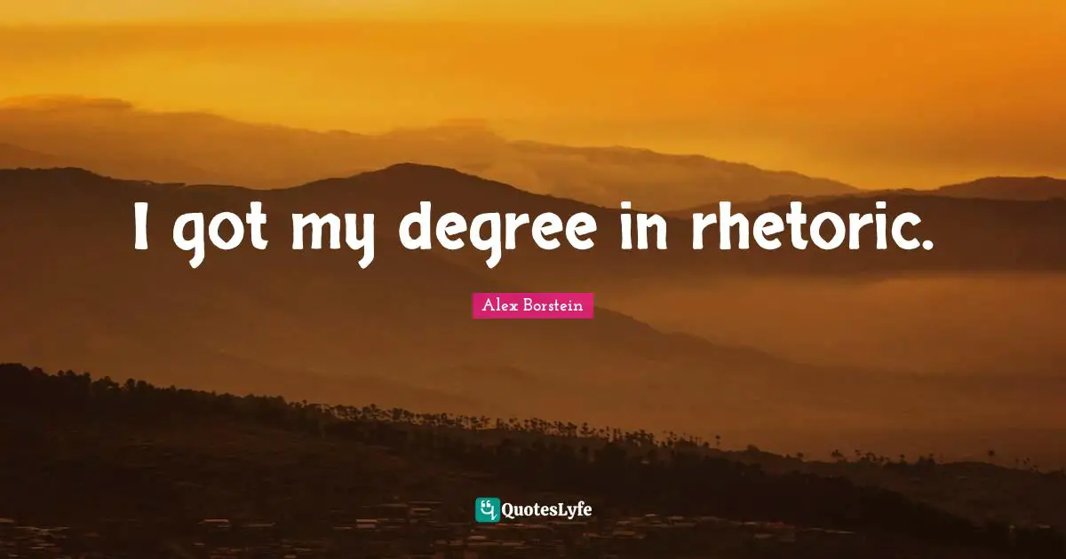 I got my degree in rhetoric.