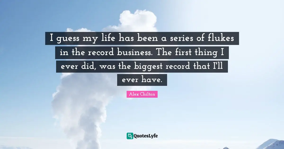 I guess my life has been a series of flukes in the record business. The first thing I ever did, was the biggest record that I'll ever have.