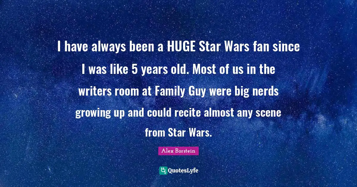 I have always been a HUGE Star Wars fan since I was like 5 years old. Most of us in the writers room at Family Guy were big nerds growing up and could recite almost any scene from Star Wars.