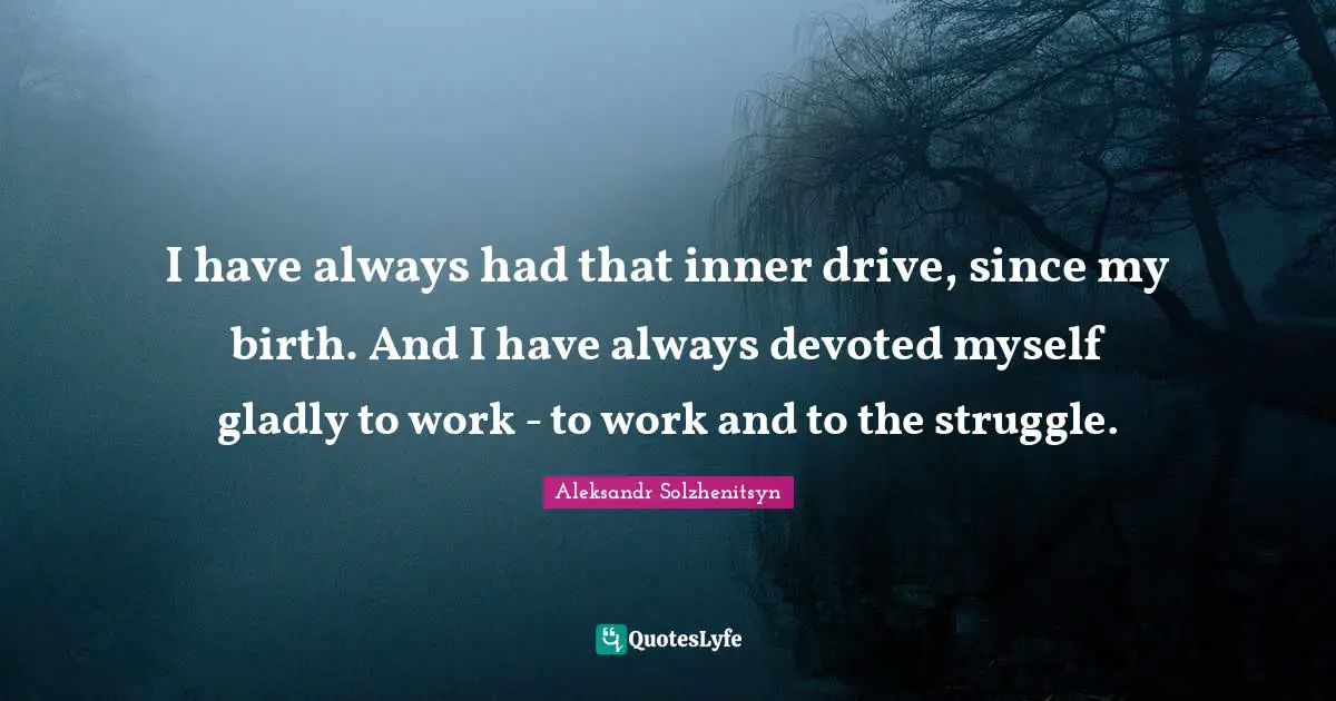 I have always had that inner drive, since my birth. And I have always devoted myself gladly to work - to work and to the struggle.