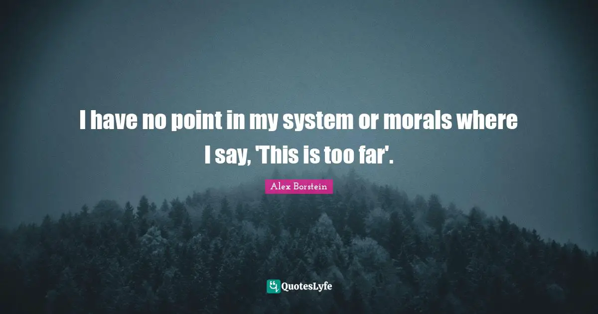 I have no point in my system or morals where I say, 'This is too far'.