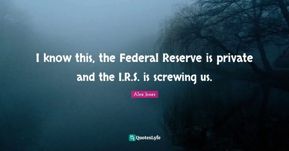 I know this, the Federal Reserve is private and the I.R.S. is screwing us.