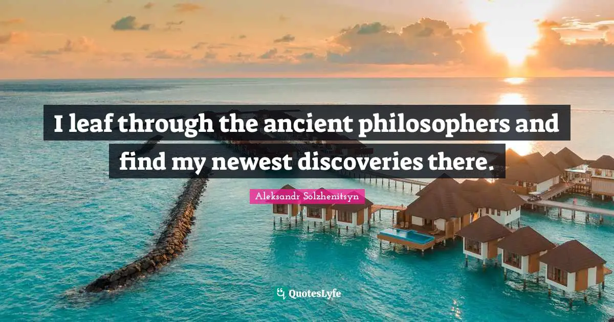 I leaf through the ancient philosophers and find my newest discoveries there.