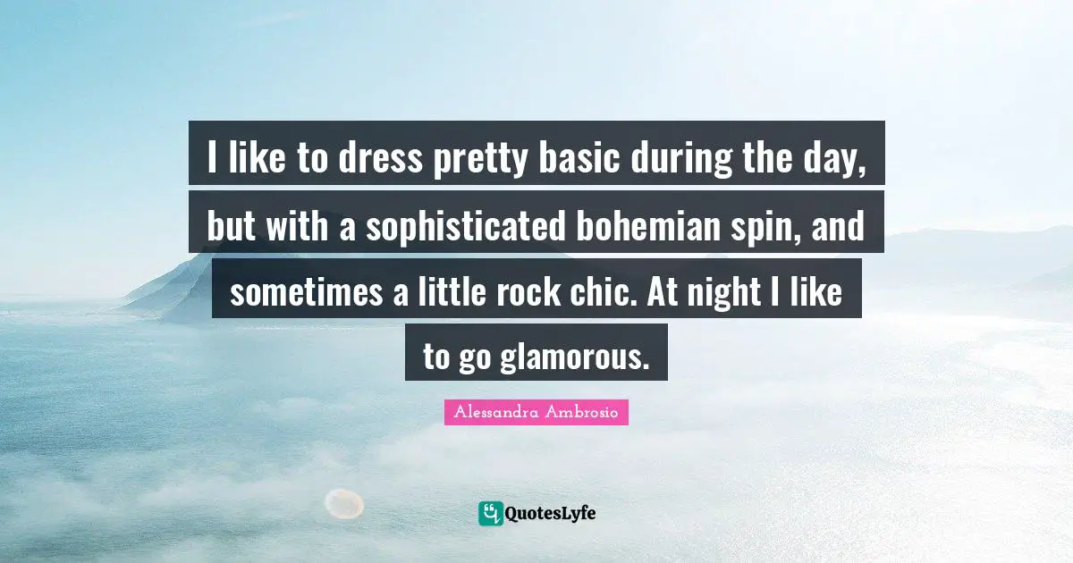 I like to dress pretty basic during the day, but with a sophisticated bohemian spin, and sometimes a little rock chic. At night I like to go glamorous.