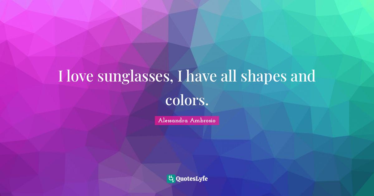 I love sunglasses, I have all shapes and colors.