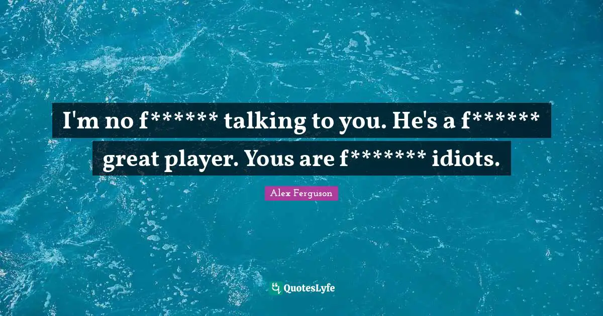 I'm no f****** talking to you. He's a f****** great player. Yous are f******* idiots.