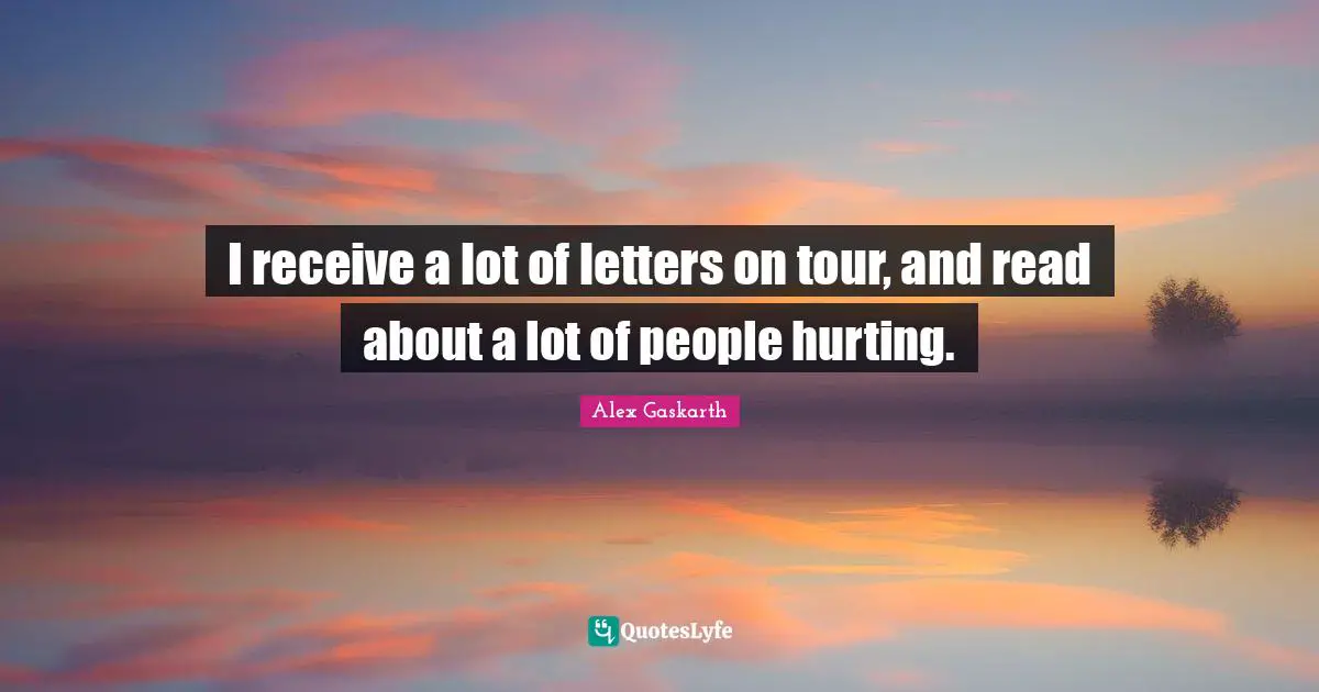 I receive a lot of letters on tour, and read about a lot of people hurting.