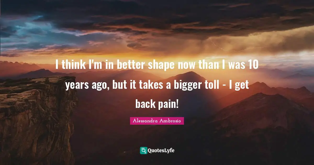 I think I'm in better shape now than I was 10 years ago, but it takes a bigger toll - I get back pain!