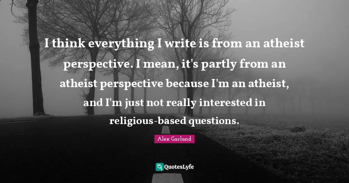 I think everything I write is from an atheist perspective. I mean, it's partly from an atheist perspective because I'm an atheist, and I'm just not really interested in religious-based questions.