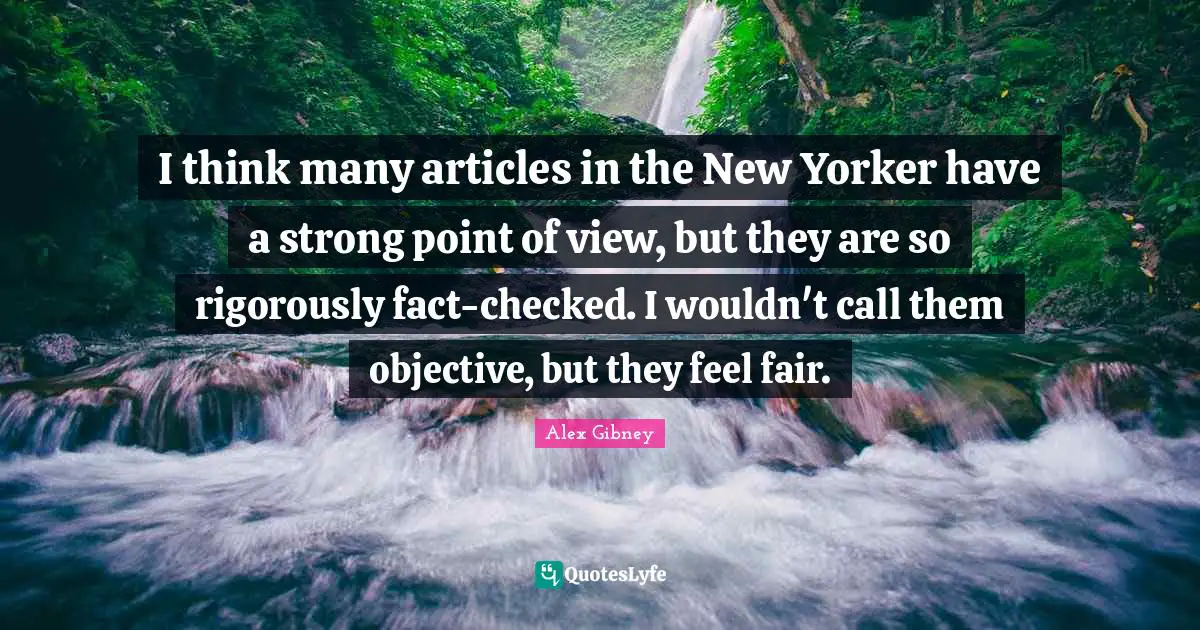 I think many articles in the New Yorker have a strong point of view, but they are so rigorously fact-checked. I wouldn't call them objective, but they feel fair.