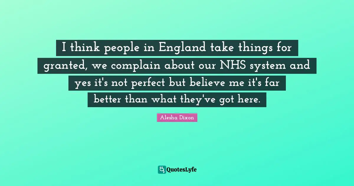 A. C. Dixon Quotes: "I think people in England take things for granted, we complain about our NHS system and yes it's not perfect but believe me it's far better than what they've got here."