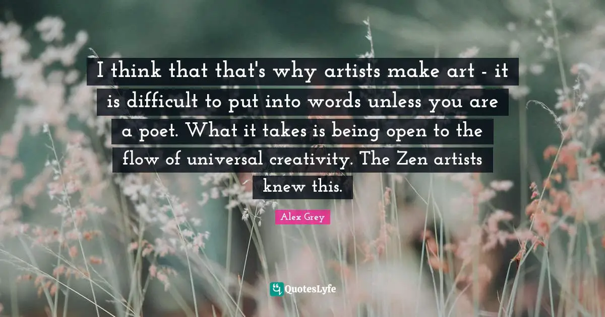 I think that that's why artists make art - it is difficult to put into words unless you are a poet. What it takes is being open to the flow of universal creativity. The Zen artists knew this.