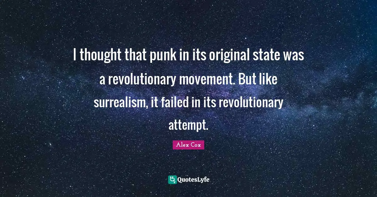 I thought that punk in its original state was a revolutionary movement. But like surrealism, it failed in its revolutionary attempt.