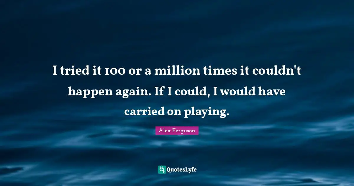 I tried it 100 or a million times it couldn't happen again. If I could, I would have carried on playing.