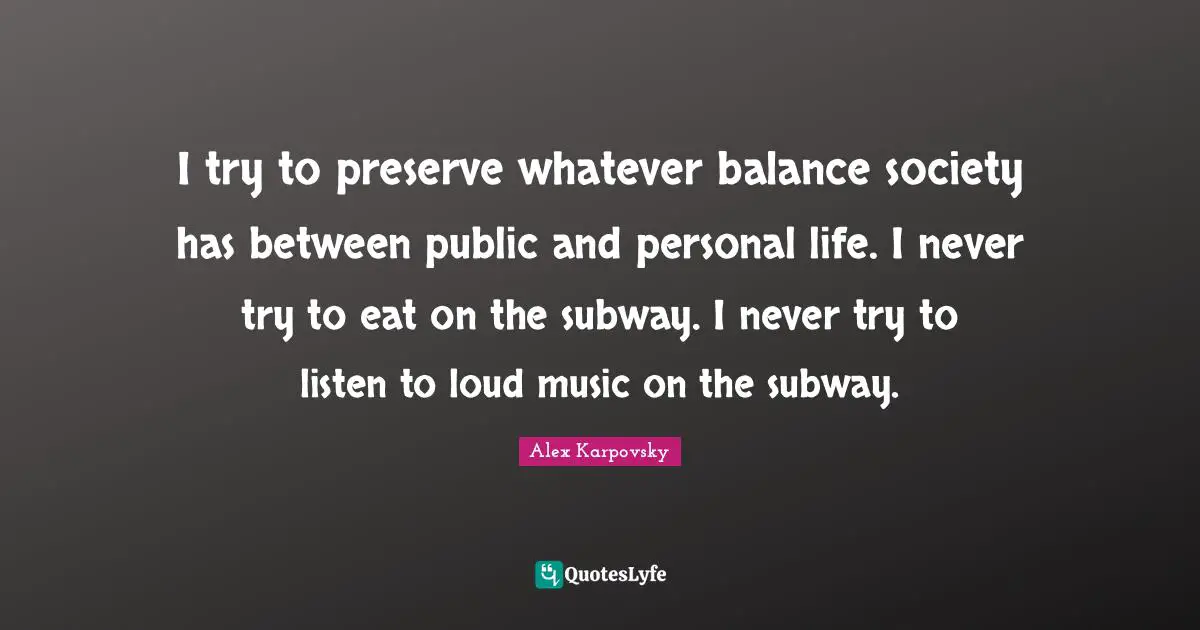 I try to preserve whatever balance society has between public and personal life. I never try to eat on the subway. I never try to listen to loud music on the subway.
