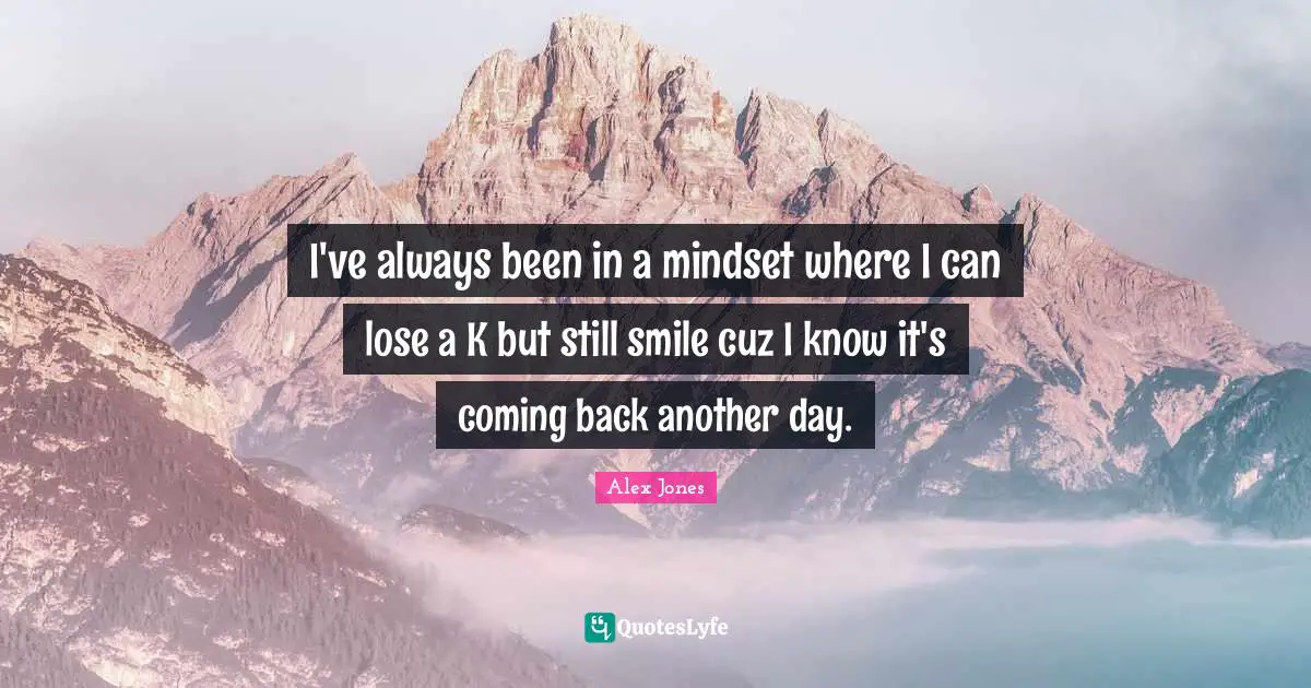 Coming Back Quotes: "I've always been in a mindset where I can lose a K but still smile cuz I know it's coming back another day."