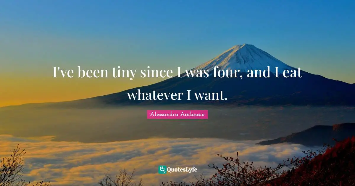 I've been tiny since I was four, and I eat whatever I want.