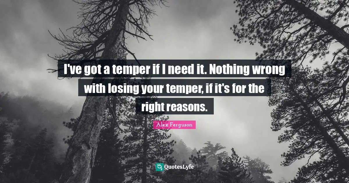 I've got a temper if I need it. Nothing wrong with losing your temper, if it's for the right reasons.