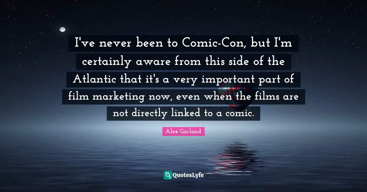 Linked Quotes: "I've never been to Comic-Con, but I'm certainly aware from this side of the Atlantic that it's a very important part of film marketing now, even when the films are not directly linked to a comic."