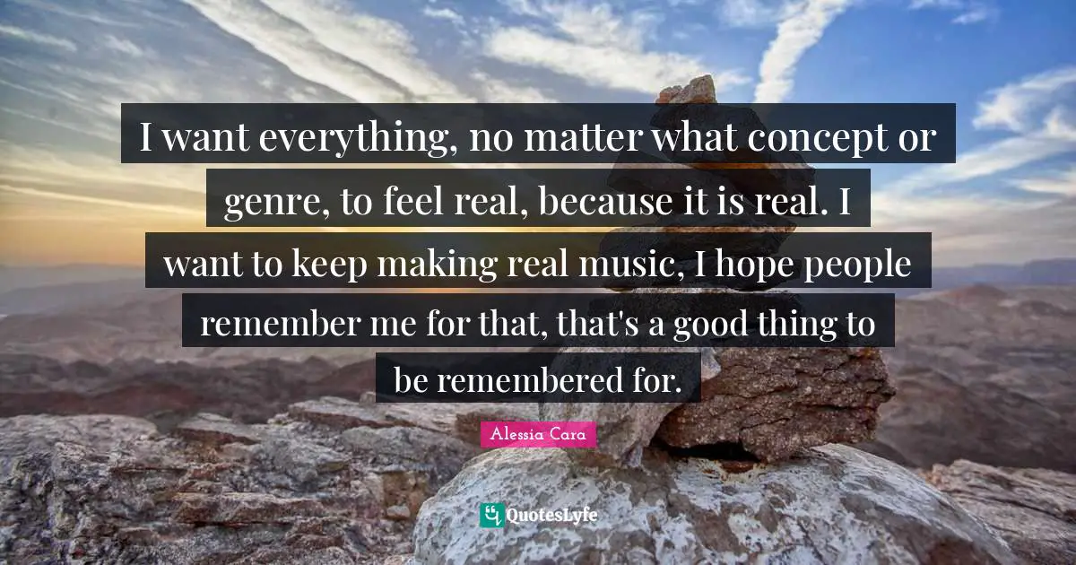 Genre Quotes: "I want everything, no matter what concept or genre, to feel real, because it is real. I want to keep making real music, I hope people remember me for that, that's a good thing to be remembered for."