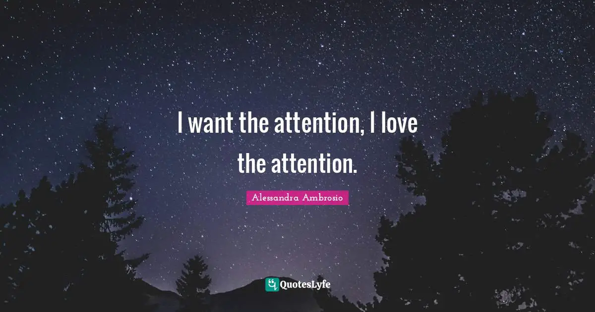 I want the attention, I love the attention.