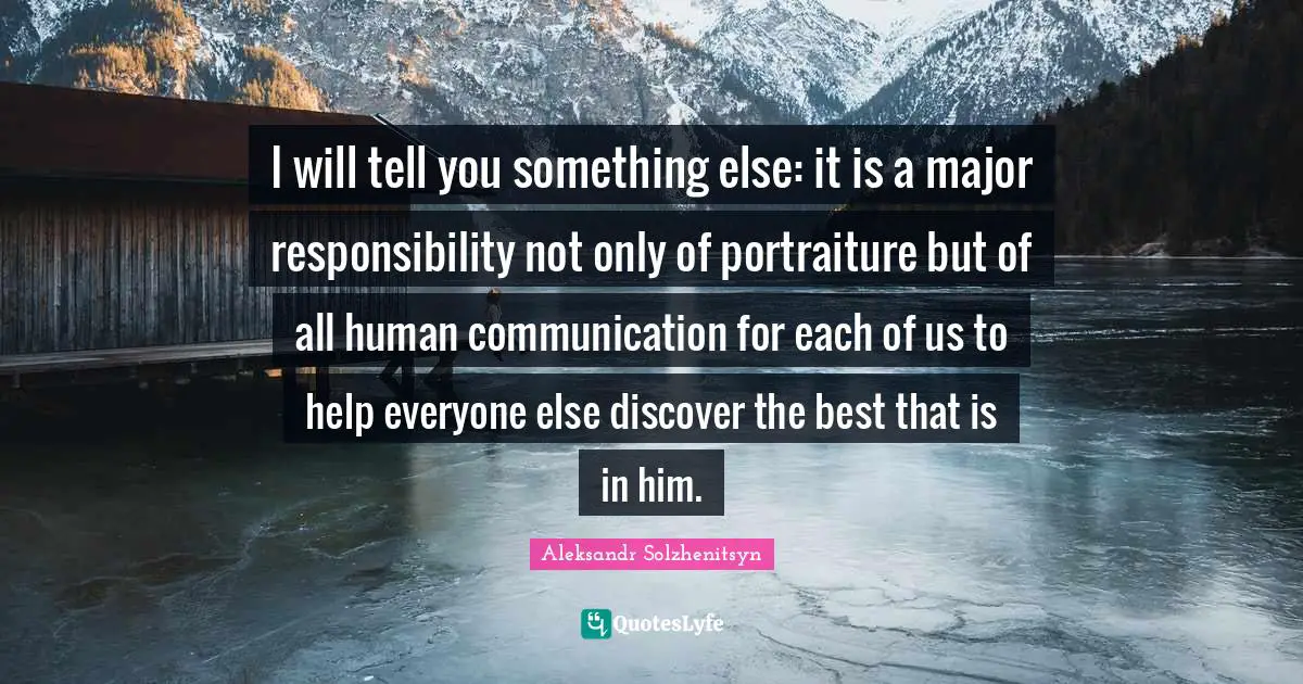 I will tell you something else: it is a major responsibility not only of portraiture but of all human communication for each of us to help everyone else discover the best that is in him.