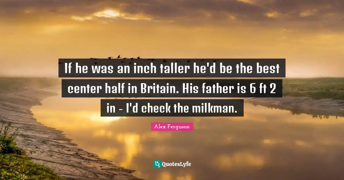 If he was an inch taller he'd be the best center half in Britain. His father is 6 ft 2 in - I'd check the milkman.