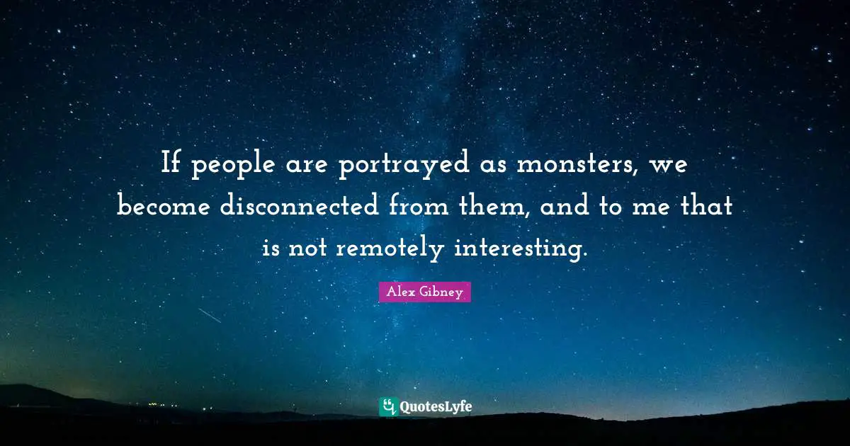 Disconnected Quotes: "If people are portrayed as monsters, we become disconnected from them, and to me that is not remotely interesting."
