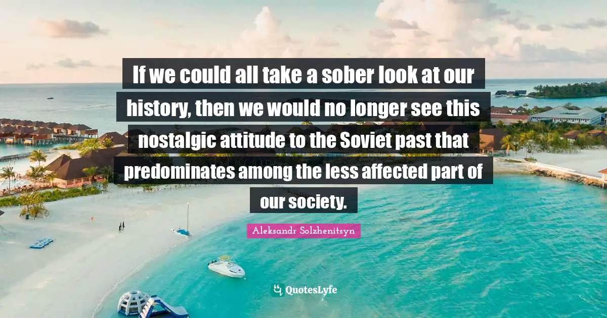 If we could all take a sober look at our history, then we would no longer see this nostalgic attitude to the Soviet past that predominates among the less affected part of our society.