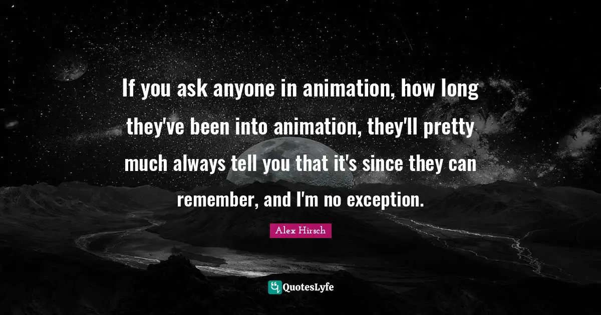 Animation Quotes: "If you ask anyone in animation, how long they've been into animation, they'll pretty much always tell you that it's since they can remember, and I'm no exception."