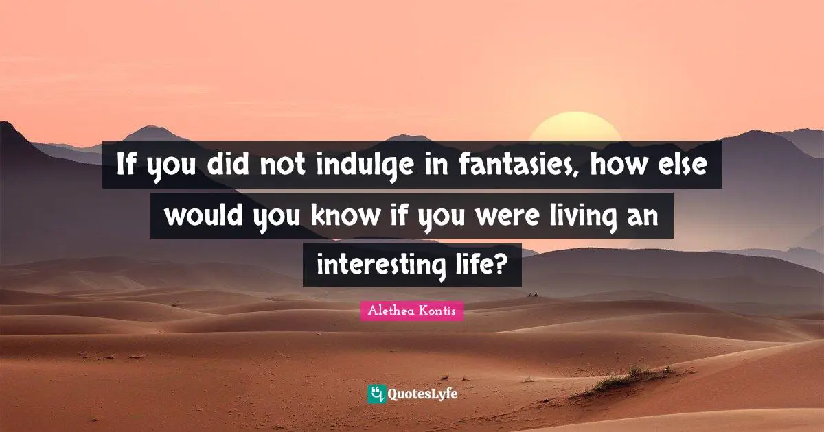 If you did not indulge in fantasies, how else would you know if you were living an interesting life?