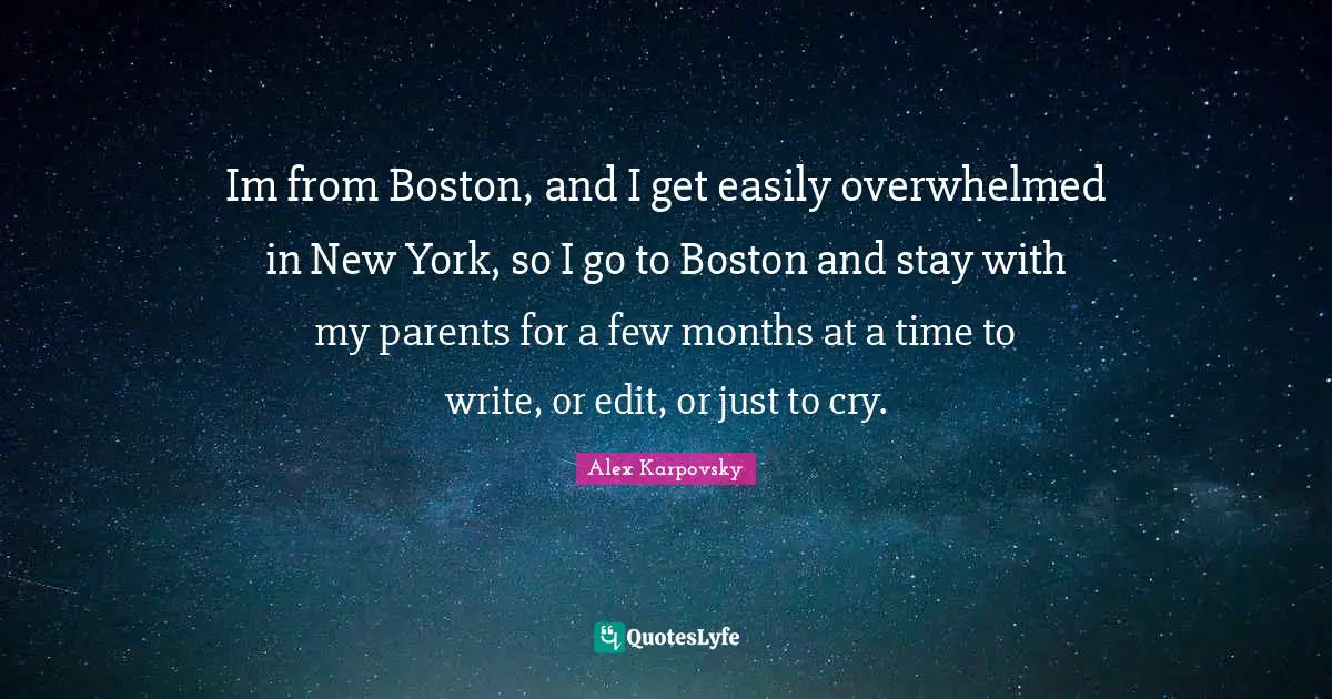 Im from Boston, and I get easily overwhelmed in New York, so I go to Boston and stay with my parents for a few months at a time to write, or edit, or just to cry.