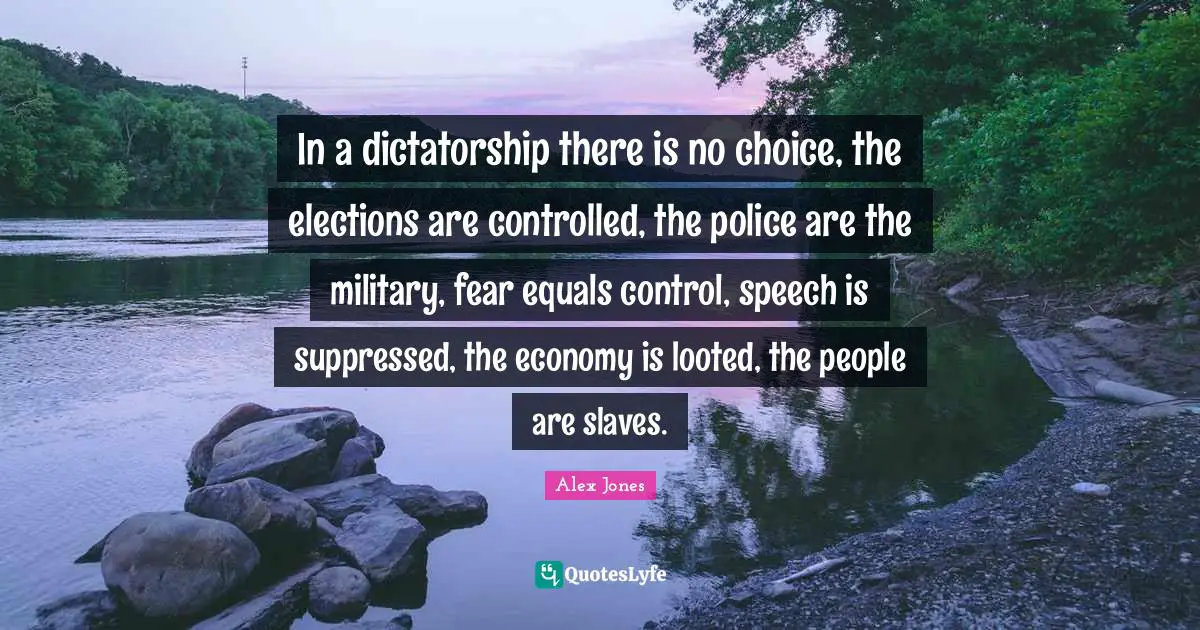 Speech Quotes: "In a dictatorship there is no choice, the elections are controlled, the police are the military, fear equals control, speech is suppressed, the economy is looted, the people are slaves."