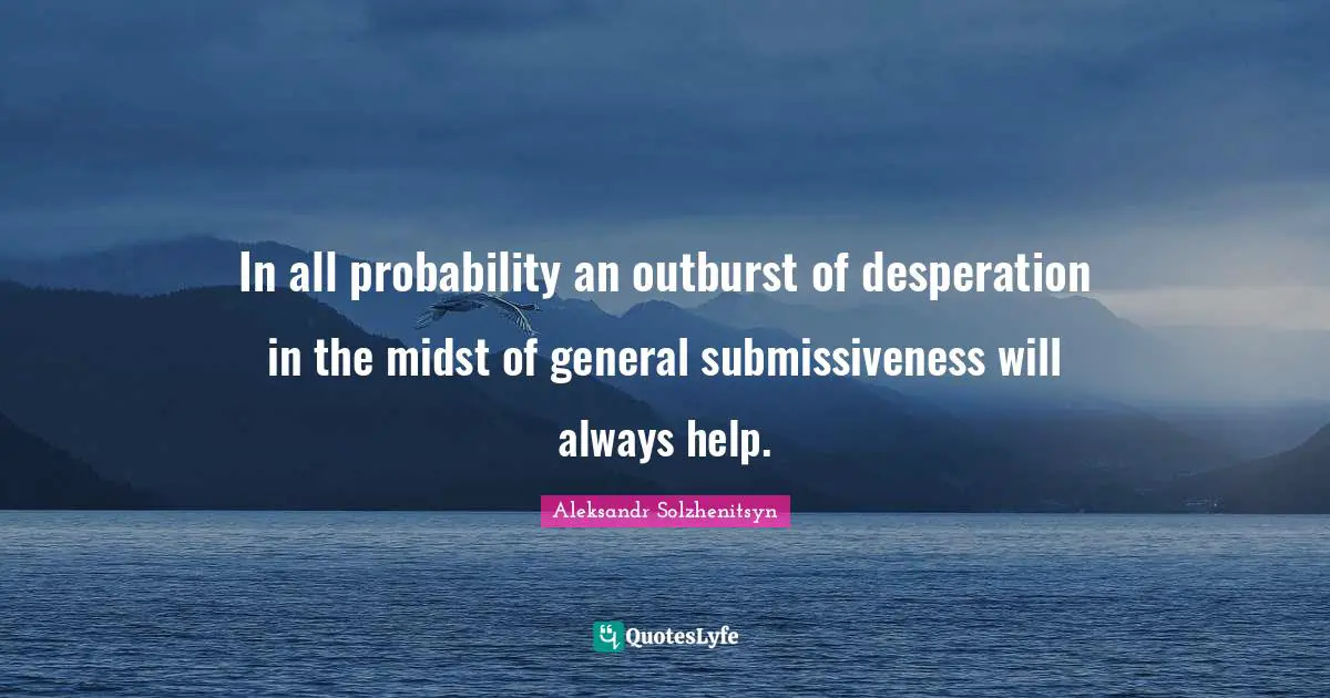 In all probability an outburst of desperation in the midst of general submissiveness will always help.
