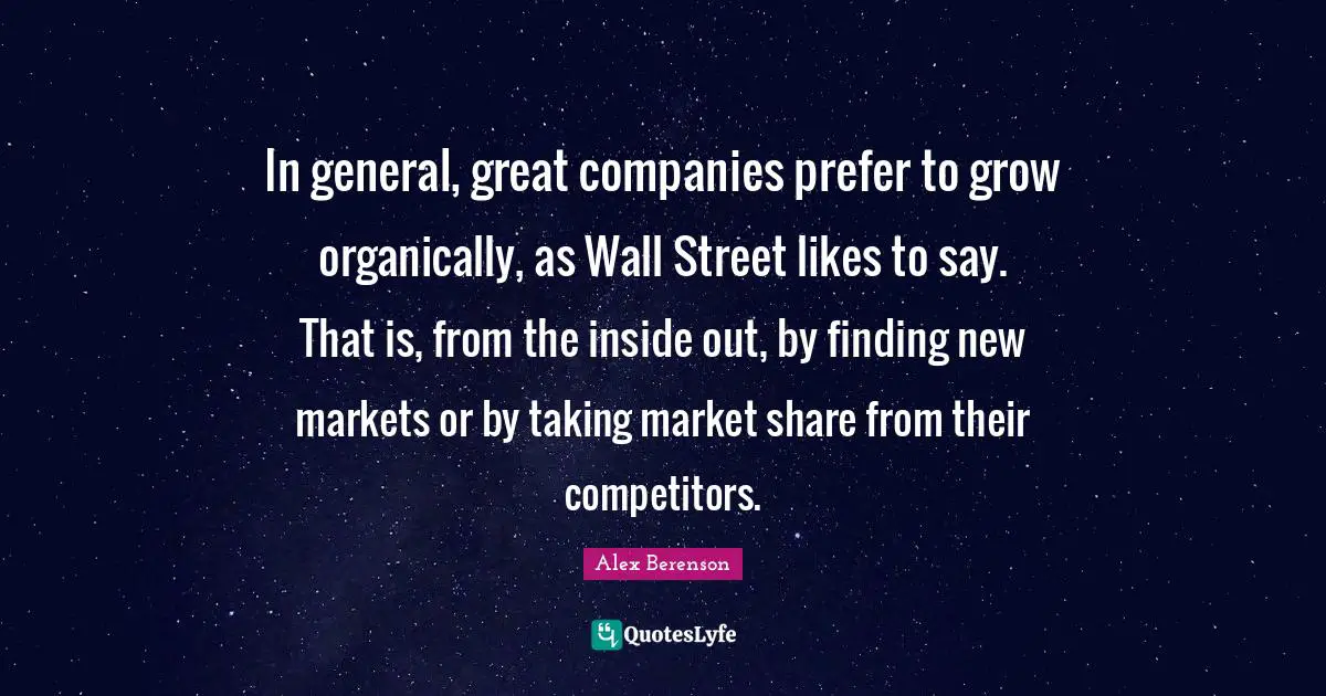 In general, great companies prefer to grow organically, as Wall Street likes to say. That is, from the inside out, by finding new markets or by taking market share from their competitors.