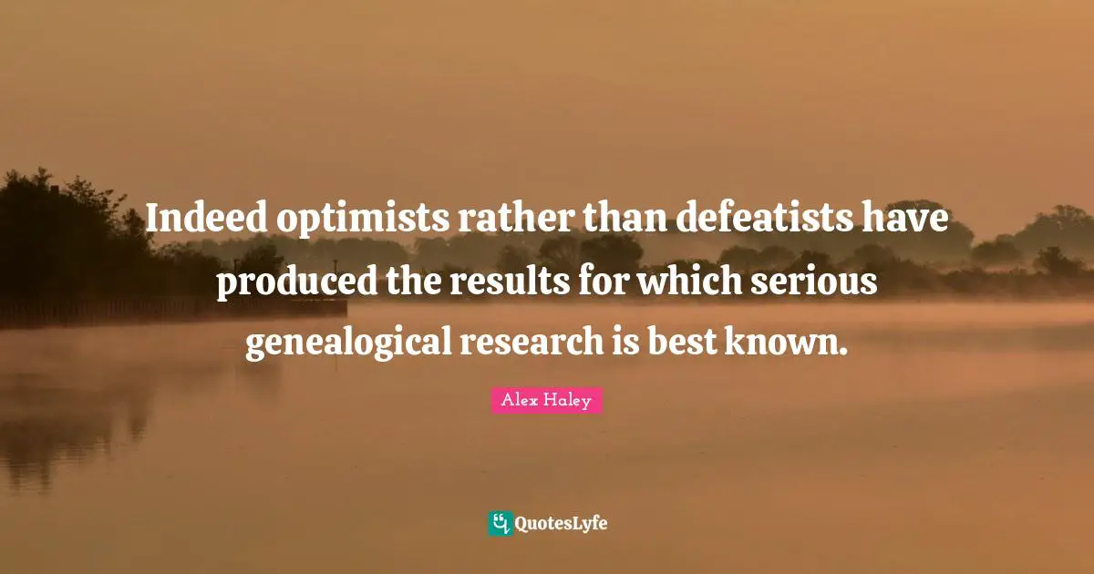 Indeed optimists rather than defeatists have produced the results for which serious genealogical research is best known.