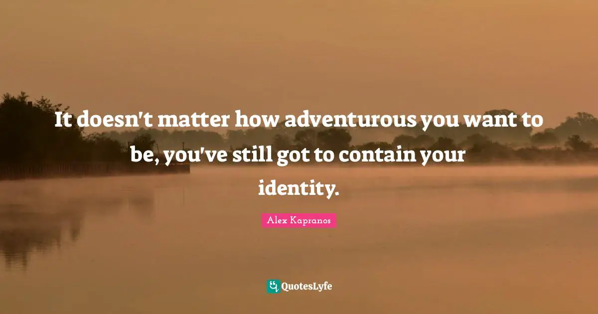 It doesn't matter how adventurous you want to be, you've still got to contain your identity.