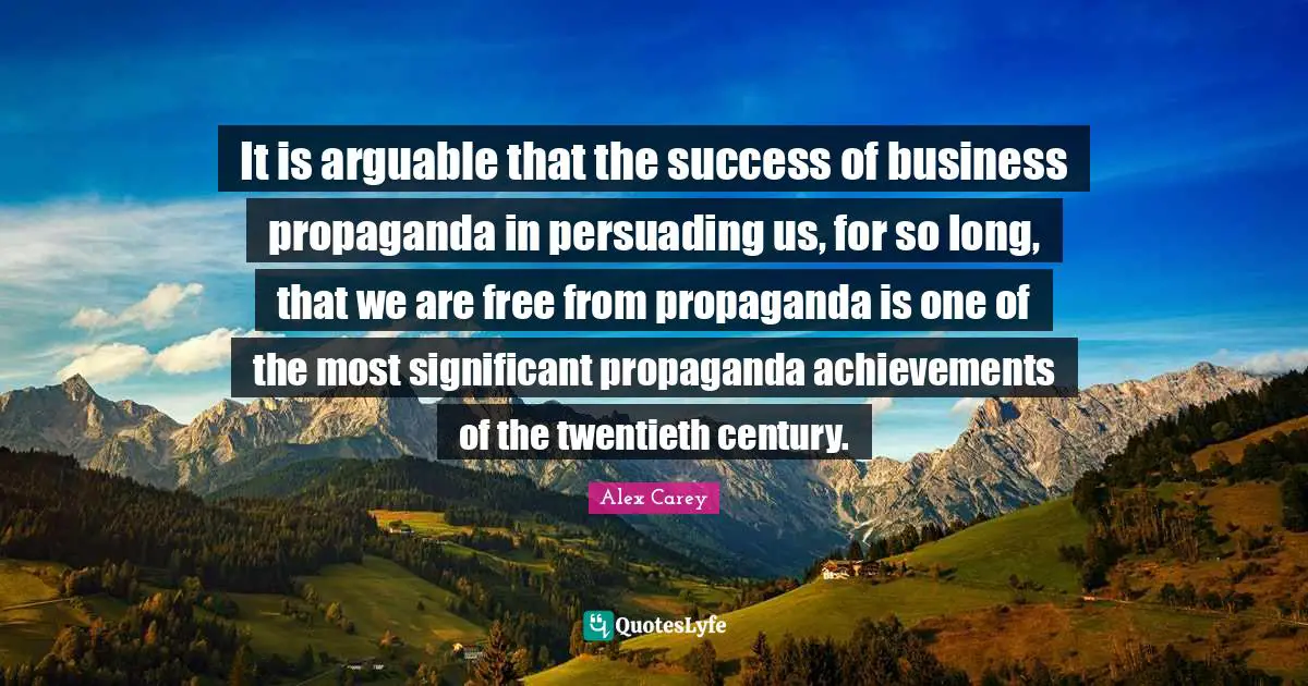 Twentieth Century Quotes: "It is arguable that the success of business propaganda in persuading us, for so long, that we are free from propaganda is one of the most significant propaganda achievements of the twentieth century."