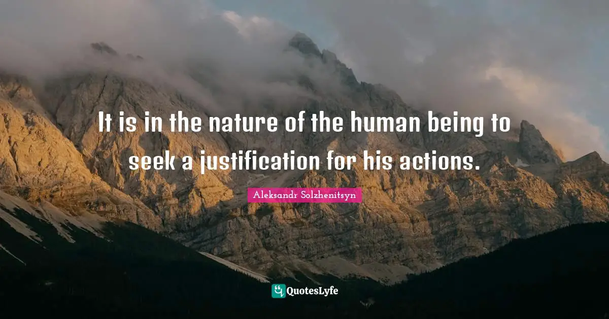 It is in the nature of the human being to seek a justification for his actions.
