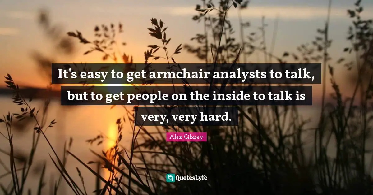 Easy To Get Quotes: "It's easy to get armchair analysts to talk, but to get people on the inside to talk is very, very hard."