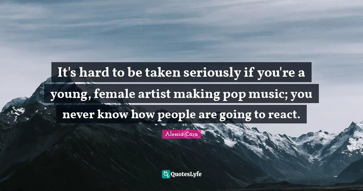 Pop Music Quotes: "It's hard to be taken seriously if you're a young, female artist making pop music; you never know how people are going to react."