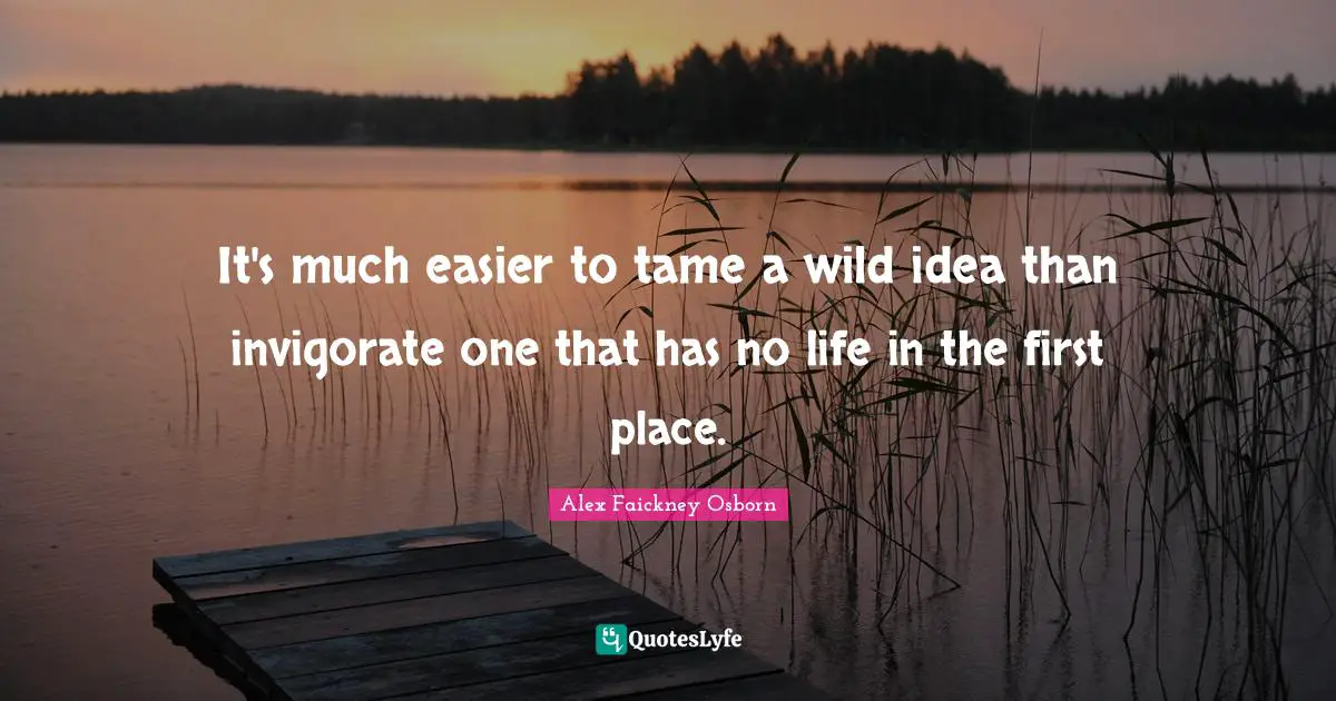 It's much easier to tame a wild idea than invigorate one that has no life in the first place.