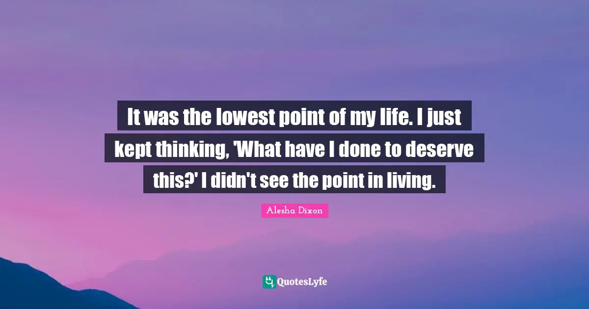 It was the lowest point of my life. I just kept thinking, 'What have I done to deserve this?' I didn't see the point in living.