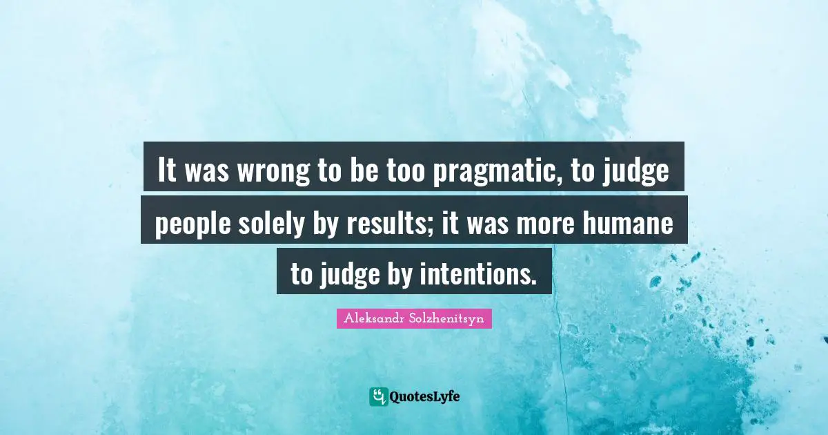 Humane Quotes: "It was wrong to be too pragmatic, to judge people solely by results; it was more humane to judge by intentions."