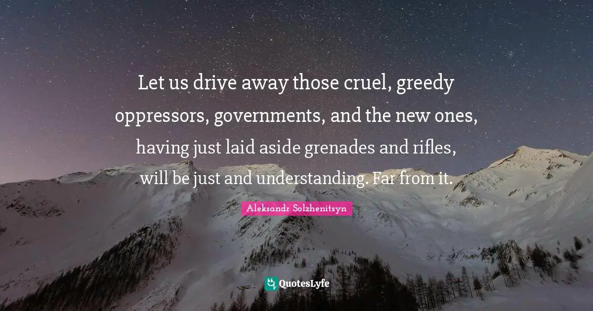 Let us drive away those cruel, greedy oppressors, governments, and the new ones, having just laid aside grenades and rifles, will be just and understanding. Far from it.