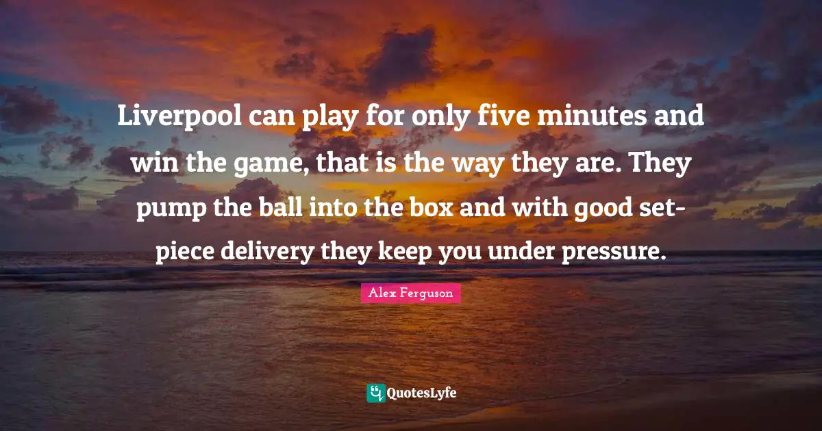 Liverpool can play for only five minutes and win the game, that is the way they are. They pump the ball into the box and with good set-piece delivery they keep you under pressure.