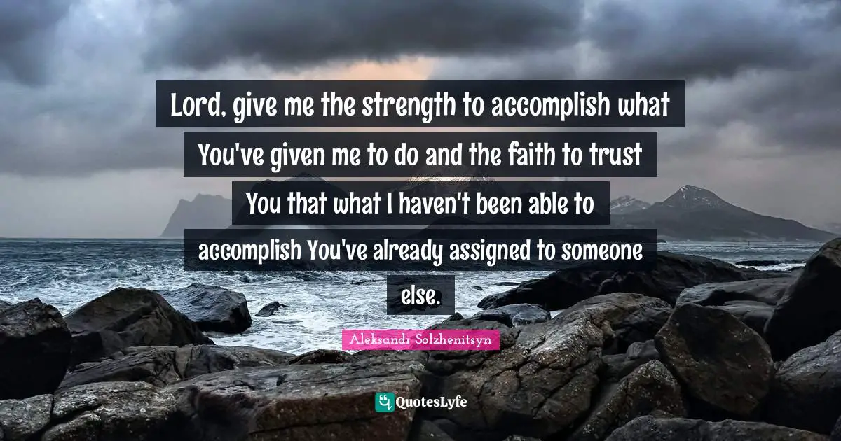 Lord, give me the strength to accomplish what You've given me to do and the faith to trust You that what I haven't been able to accomplish You've already assigned to someone else.